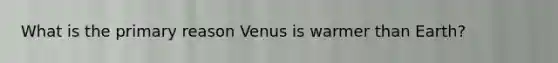 What is the primary reason Venus is warmer than Earth?