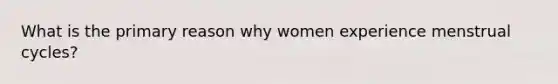 What is the primary reason why women experience menstrual cycles?