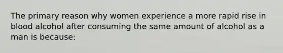 The primary reason why women experience a more rapid rise in blood alcohol after consuming the same amount of alcohol as a man is because: