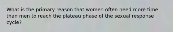 What is the primary reason that women often need more time than men to reach the plateau phase of the sexual response cycle?