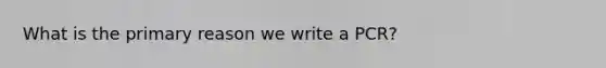 What is the primary reason we write a PCR?