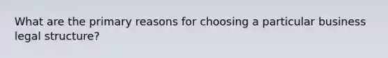 What are the primary reasons for choosing a particular business legal structure?