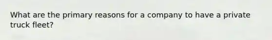 What are the primary reasons for a company to have a private truck fleet?
