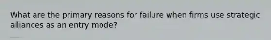 What are the primary reasons for failure when firms use strategic alliances as an entry mode?