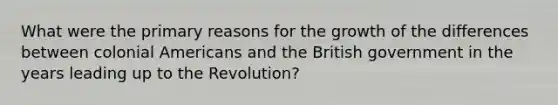 What were the primary reasons for the growth of the differences between colonial Americans and the British government in the years leading up to the Revolution?