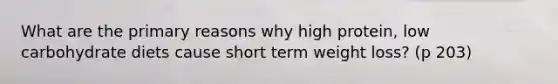 What are the primary reasons why high protein, low carbohydrate diets cause short term weight loss? (p 203)