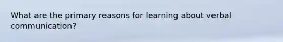 What are the primary reasons for learning about verbal communication?