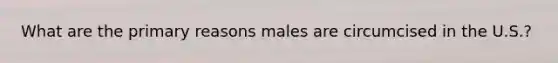 What are the primary reasons males are circumcised in the U.S.?