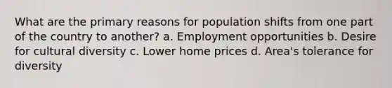 What are the primary reasons for population shifts from one part of the country to another? a. Employment opportunities b. Desire for cultural diversity c. Lower home prices d. Area's tolerance for diversity