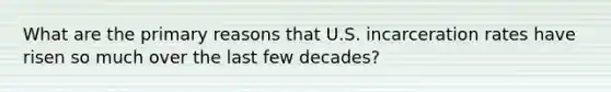 What are the primary reasons that U.S. incarceration rates have risen so much over the last few decades?