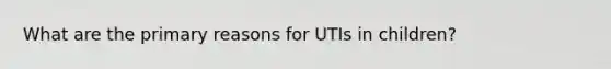 What are the primary reasons for UTIs in children?