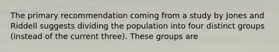 The primary recommendation coming from a study by Jones and Riddell suggests dividing the population into four distinct groups (instead of the current three). These groups are