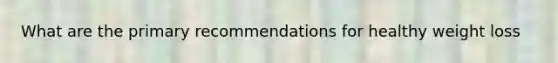 What are the primary recommendations for healthy weight loss