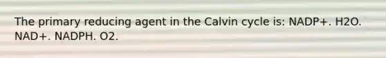 The primary reducing agent in the Calvin cycle is: NADP+. H2O. NAD+. NADPH. O2.