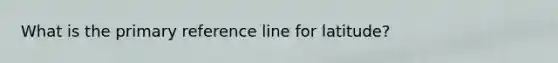 What is the primary reference line for latitude?