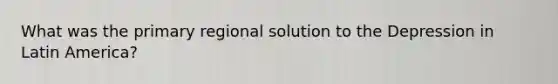 What was the primary regional solution to the Depression in Latin America?