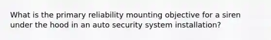 What is the primary reliability mounting objective for a siren under the hood in an auto security system installation?