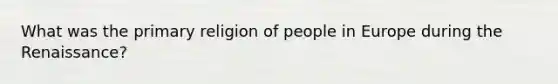 What was the primary religion of people in Europe during the Renaissance?