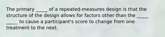 The primary _____ of a repeated-measures design is that the structure of the design allows for factors other than the _____ _____ to cause a participant's score to change from one treatment to the next.