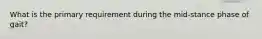 What is the primary requirement during the mid-stance phase of gait?