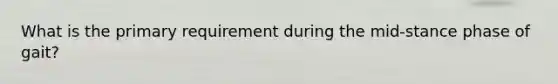 What is the primary requirement during the mid-stance phase of gait?