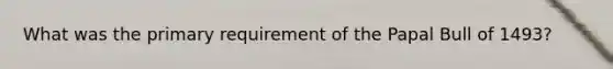 What was the primary requirement of the Papal Bull of 1493?