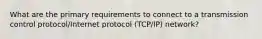 What are the primary requirements to connect to a transmission control protocol/Internet protocol (TCP/IP) network?