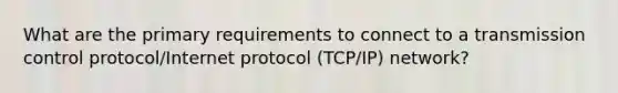 What are the primary requirements to connect to a transmission control protocol/Internet protocol (TCP/IP) network?