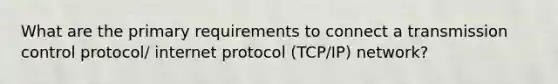 What are the primary requirements to connect a transmission control protocol/ internet protocol (TCP/IP) network?