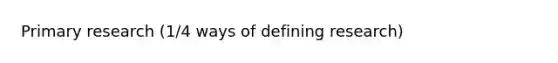 Primary research (1/4 ways of defining research)