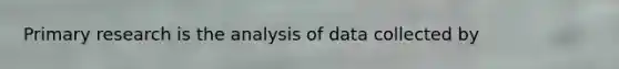 Primary research is the analysis of data collected by