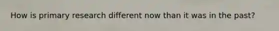 How is primary research different now than it was in the past?
