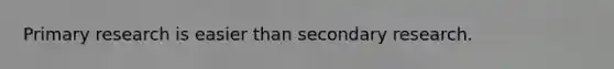 Primary research is easier than secondary research.
