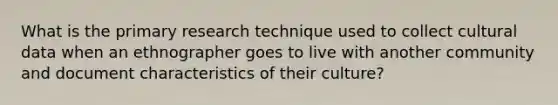 What is the primary research technique used to collect cultural data when an ethnographer goes to live with another community and document characteristics of their culture?