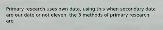 Primary research uses own data, using this when secondary data are our date or not eleven. the 3 methods of primary research are