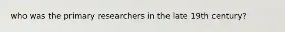 who was the primary researchers in the late 19th century?