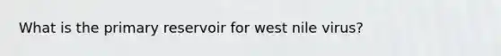 What is the primary reservoir for west nile virus?