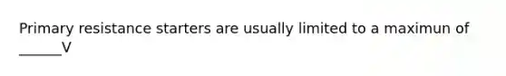 Primary resistance starters are usually limited to a maximun of ______V