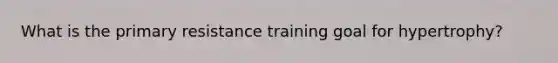 What is the primary resistance training goal for hypertrophy?