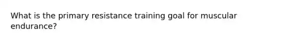 What is the primary resistance training goal for muscular endurance?