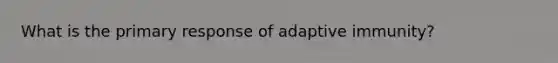 What is the primary response of adaptive immunity?