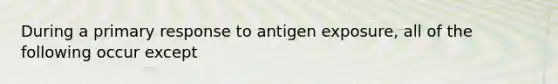 During a primary response to antigen exposure, all of the following occur except