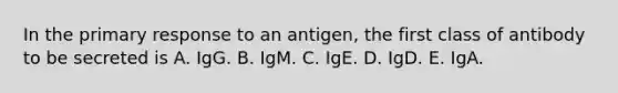 In the primary response to an antigen, the first class of antibody to be secreted is A. IgG. B. IgM. C. IgE. D. IgD. E. IgA.