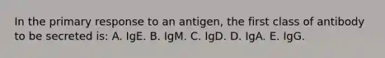 In the primary response to an antigen, the first class of antibody to be secreted is: A. IgE. B. IgM. C. IgD. D. IgA. E. IgG.