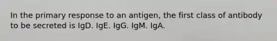 In the primary response to an antigen, the first class of antibody to be secreted is IgD. IgE. IgG. IgM. IgA.