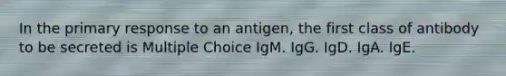 In the primary response to an antigen, the first class of antibody to be secreted is Multiple Choice IgM. IgG. IgD. IgA. IgE.