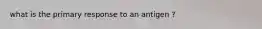 what is the primary response to an antigen ?