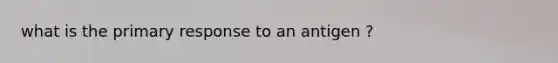 what is the primary response to an antigen ?