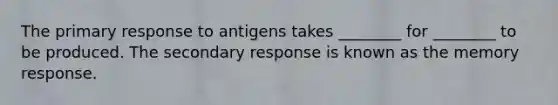 The primary response to antigens takes ________ for ________ to be produced. The secondary response is known as the memory response.