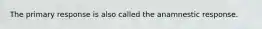 The primary response is also called the anamnestic response.